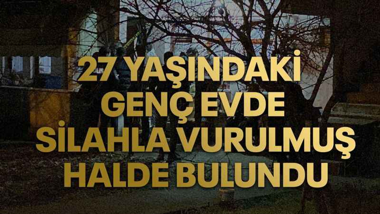 27 yaşındaki genç evde silahla vurulmuş halde bulundu